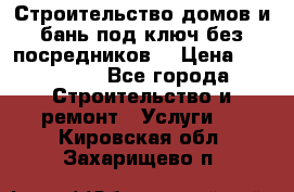 Строительство домов и бань под ключ без посредников, › Цена ­ 515 000 - Все города Строительство и ремонт » Услуги   . Кировская обл.,Захарищево п.